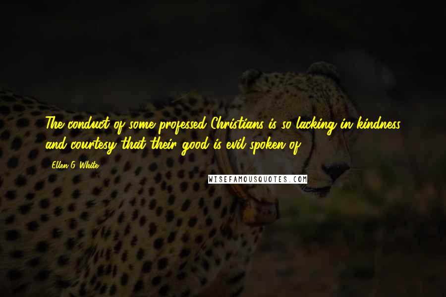 Ellen G. White Quotes: The conduct of some professed Christians is so lacking in kindness and courtesy that their good is evil spoken of.