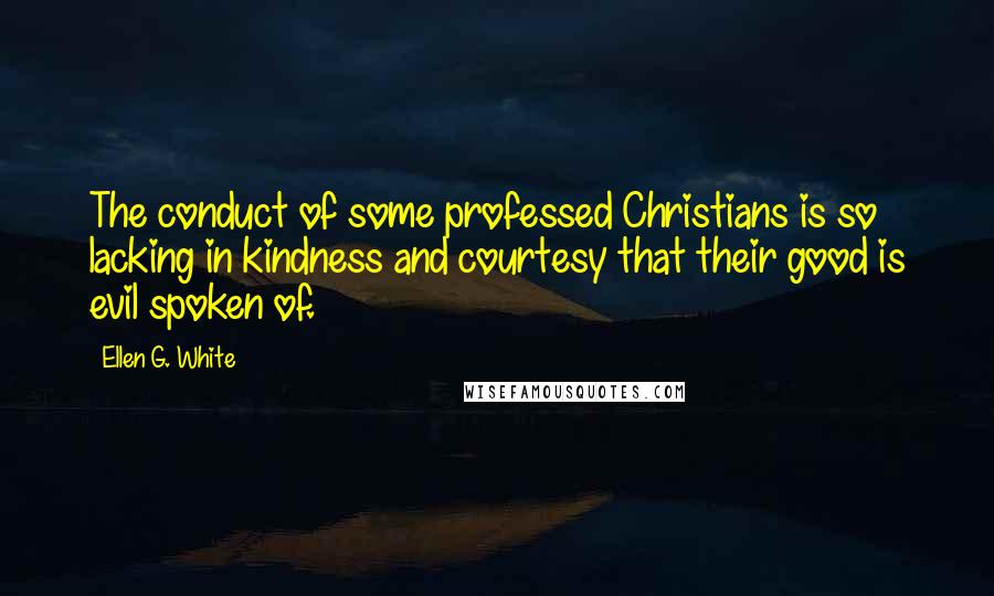 Ellen G. White Quotes: The conduct of some professed Christians is so lacking in kindness and courtesy that their good is evil spoken of.