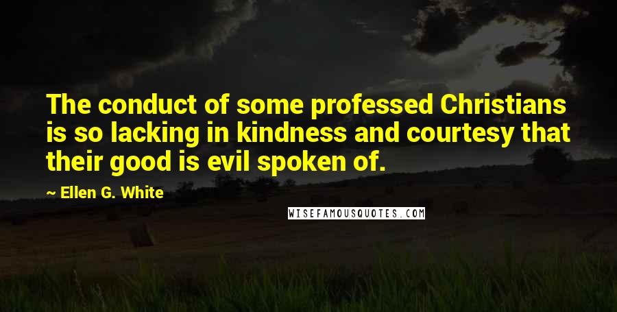 Ellen G. White Quotes: The conduct of some professed Christians is so lacking in kindness and courtesy that their good is evil spoken of.