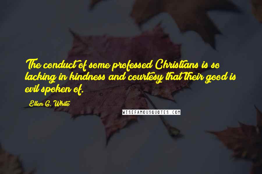Ellen G. White Quotes: The conduct of some professed Christians is so lacking in kindness and courtesy that their good is evil spoken of.
