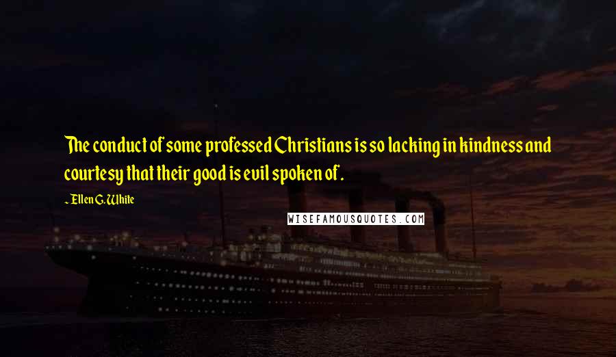 Ellen G. White Quotes: The conduct of some professed Christians is so lacking in kindness and courtesy that their good is evil spoken of.