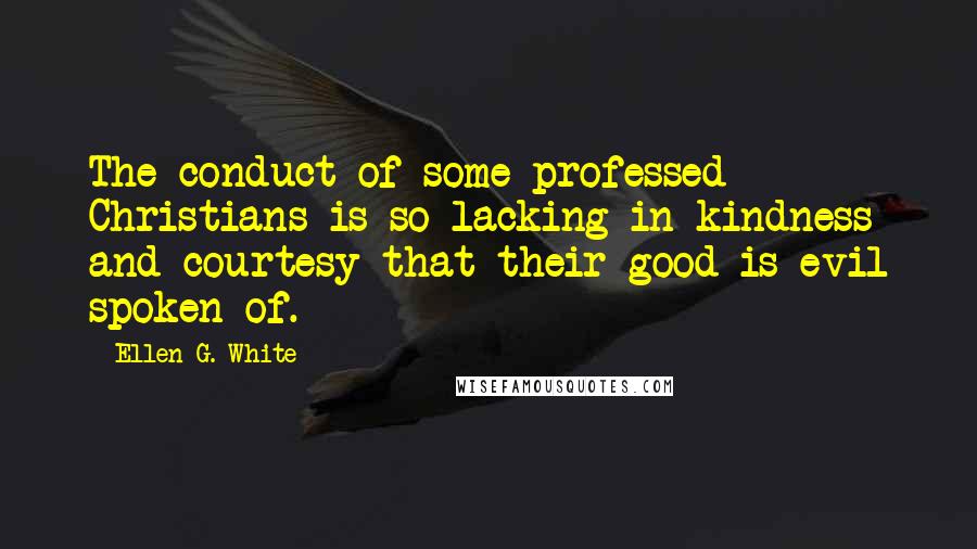 Ellen G. White Quotes: The conduct of some professed Christians is so lacking in kindness and courtesy that their good is evil spoken of.