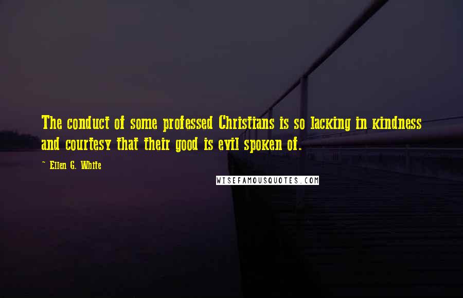 Ellen G. White Quotes: The conduct of some professed Christians is so lacking in kindness and courtesy that their good is evil spoken of.