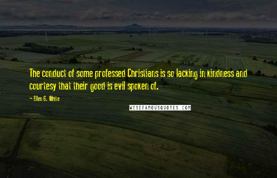 Ellen G. White Quotes: The conduct of some professed Christians is so lacking in kindness and courtesy that their good is evil spoken of.