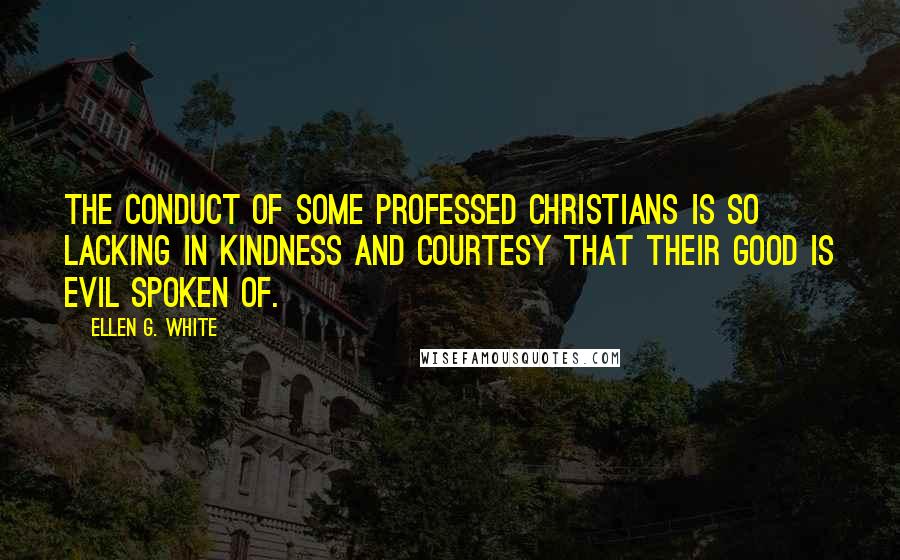 Ellen G. White Quotes: The conduct of some professed Christians is so lacking in kindness and courtesy that their good is evil spoken of.