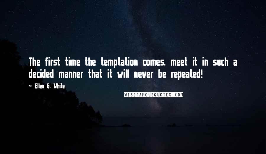 Ellen G. White Quotes: The first time the temptation comes, meet it in such a decided manner that it will never be repeated!