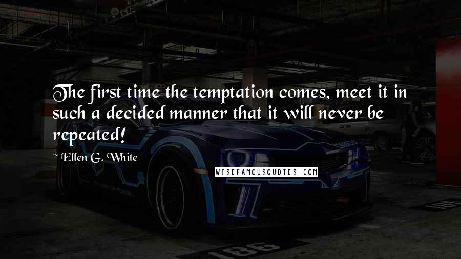 Ellen G. White Quotes: The first time the temptation comes, meet it in such a decided manner that it will never be repeated!