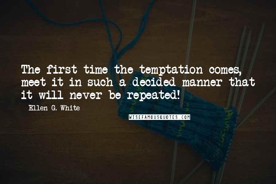 Ellen G. White Quotes: The first time the temptation comes, meet it in such a decided manner that it will never be repeated!