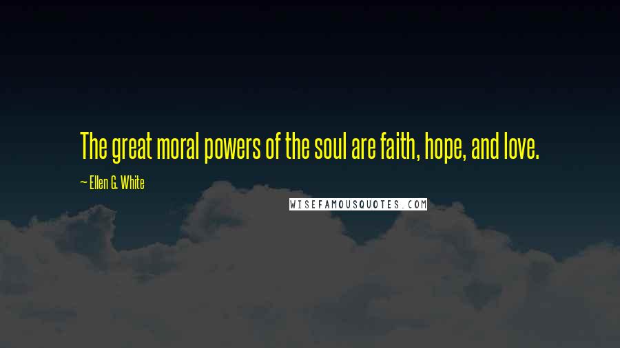 Ellen G. White Quotes: The great moral powers of the soul are faith, hope, and love.