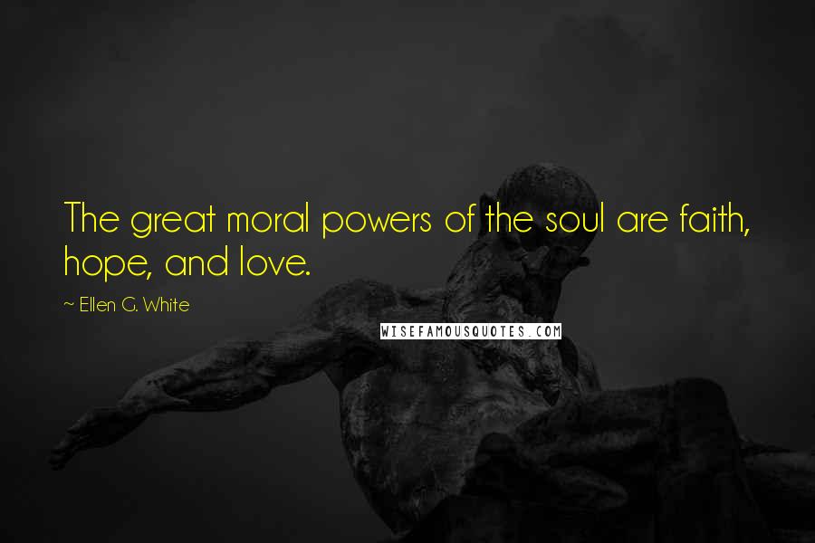 Ellen G. White Quotes: The great moral powers of the soul are faith, hope, and love.