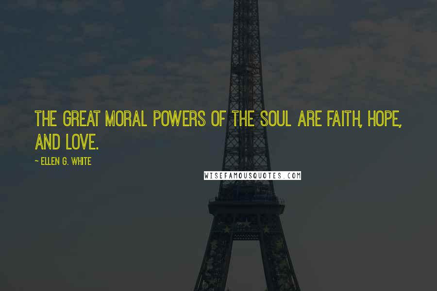 Ellen G. White Quotes: The great moral powers of the soul are faith, hope, and love.