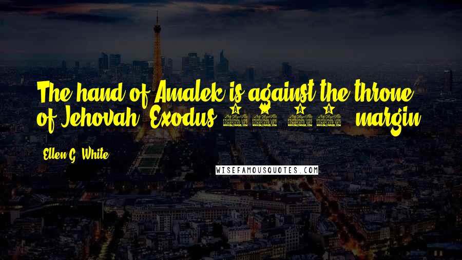 Ellen G. White Quotes: The hand of Amalek is against the throne of Jehovah. Exodus 17:16, margin.