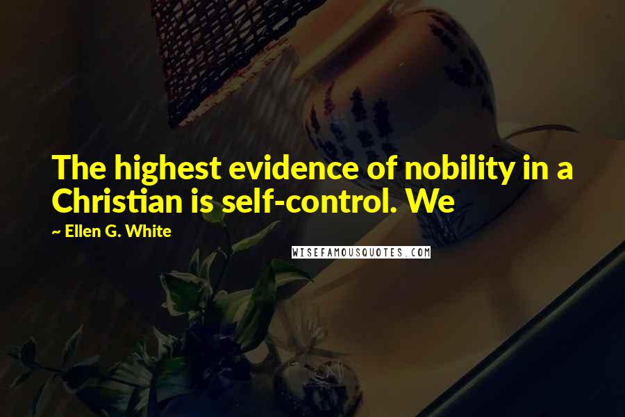 Ellen G. White Quotes: The highest evidence of nobility in a Christian is self-control. We