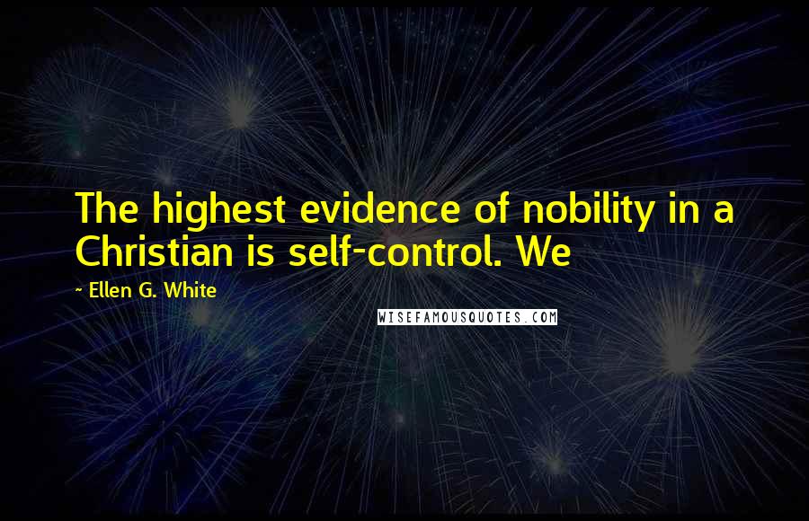 Ellen G. White Quotes: The highest evidence of nobility in a Christian is self-control. We