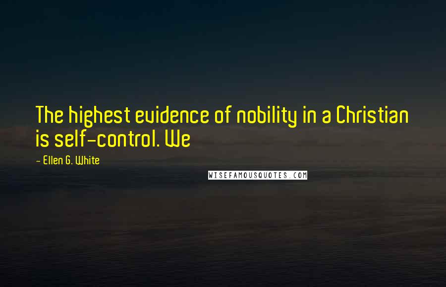 Ellen G. White Quotes: The highest evidence of nobility in a Christian is self-control. We