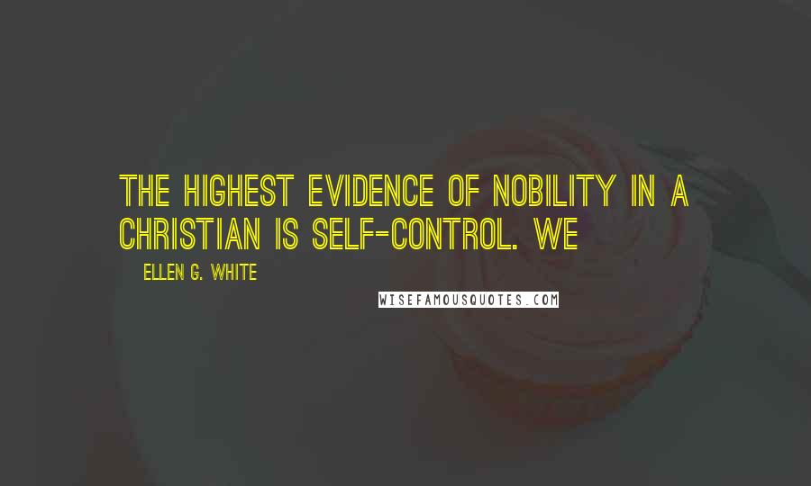 Ellen G. White Quotes: The highest evidence of nobility in a Christian is self-control. We