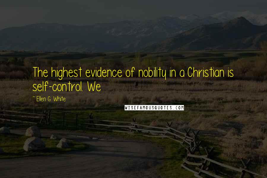 Ellen G. White Quotes: The highest evidence of nobility in a Christian is self-control. We