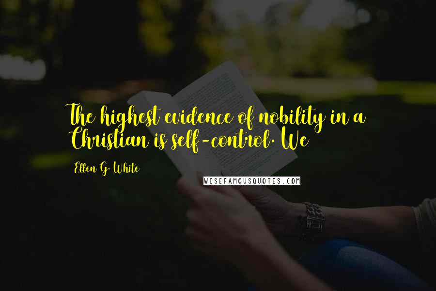 Ellen G. White Quotes: The highest evidence of nobility in a Christian is self-control. We