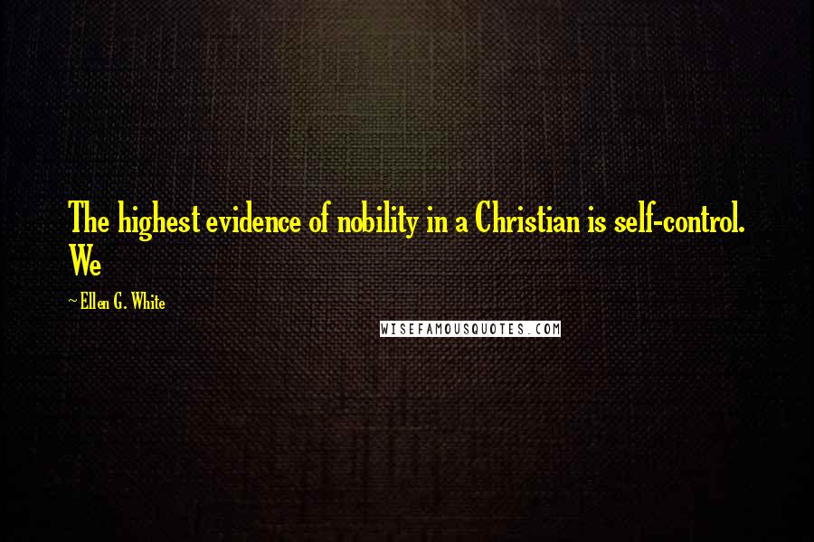 Ellen G. White Quotes: The highest evidence of nobility in a Christian is self-control. We