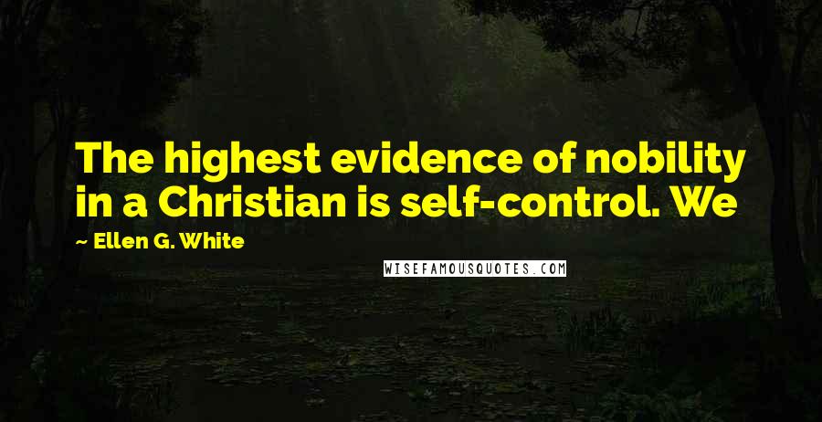 Ellen G. White Quotes: The highest evidence of nobility in a Christian is self-control. We