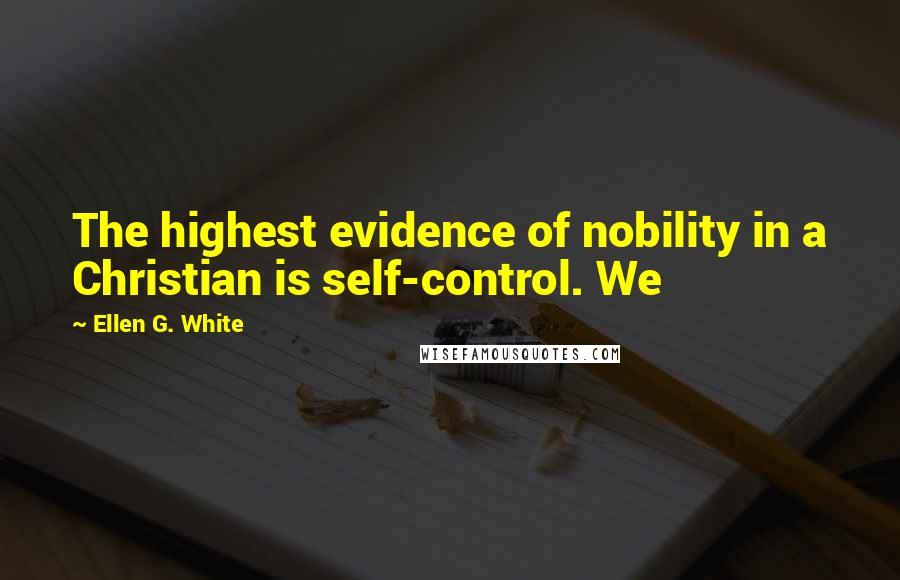 Ellen G. White Quotes: The highest evidence of nobility in a Christian is self-control. We