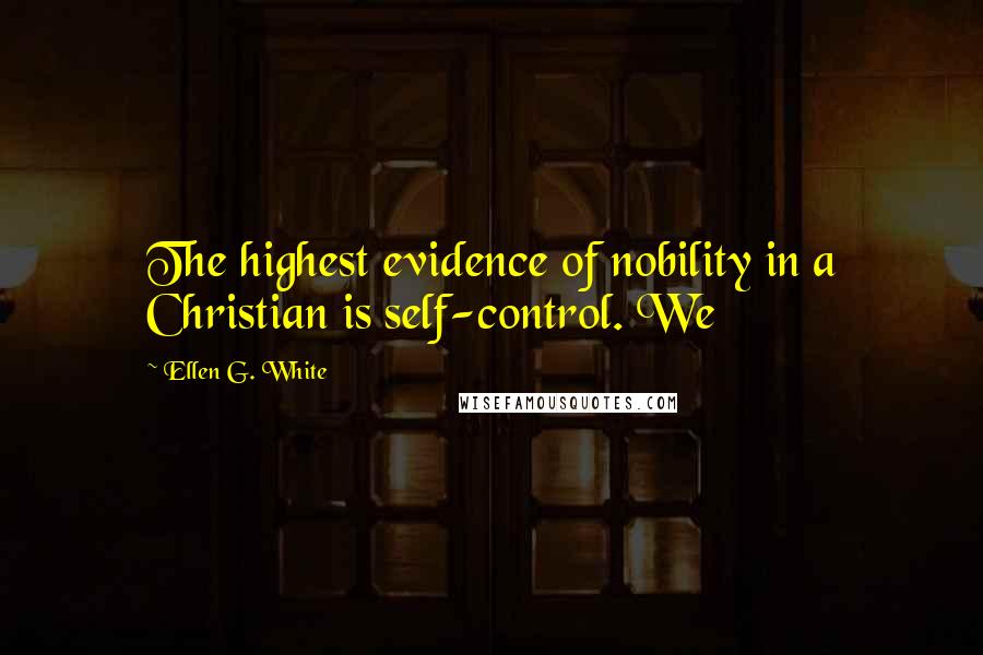 Ellen G. White Quotes: The highest evidence of nobility in a Christian is self-control. We