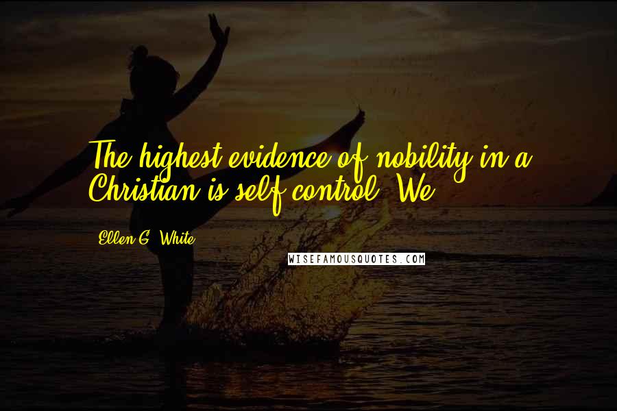 Ellen G. White Quotes: The highest evidence of nobility in a Christian is self-control. We