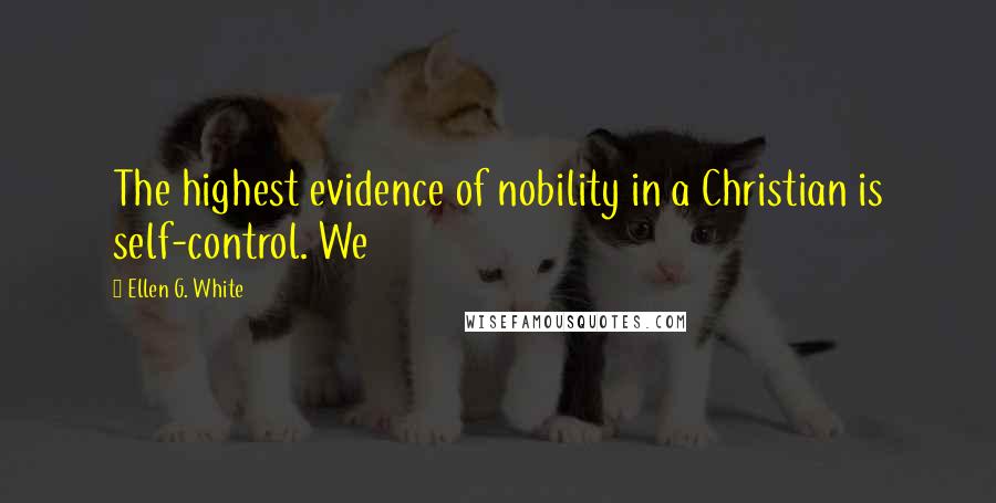 Ellen G. White Quotes: The highest evidence of nobility in a Christian is self-control. We