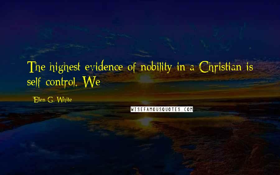 Ellen G. White Quotes: The highest evidence of nobility in a Christian is self-control. We