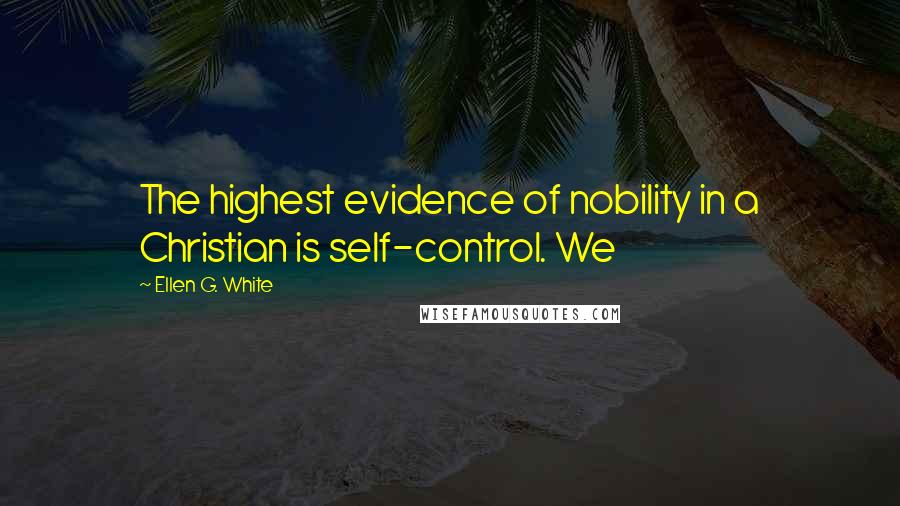 Ellen G. White Quotes: The highest evidence of nobility in a Christian is self-control. We