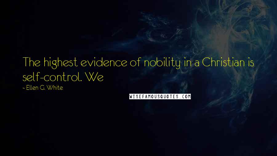 Ellen G. White Quotes: The highest evidence of nobility in a Christian is self-control. We