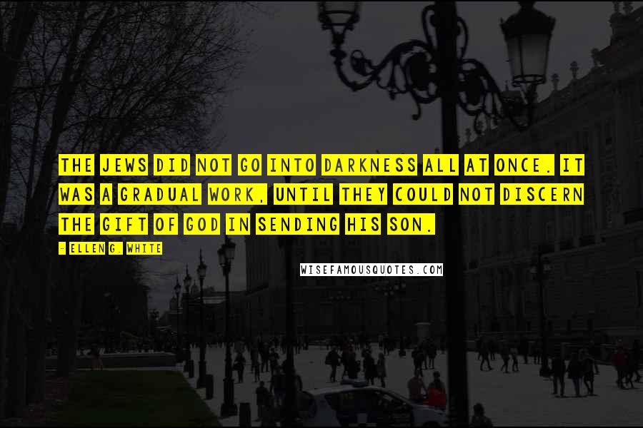 Ellen G. White Quotes: The Jews did not go into darkness all at once. It was a gradual work, until they could not discern the gift of God in sending his Son.