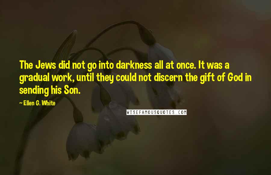 Ellen G. White Quotes: The Jews did not go into darkness all at once. It was a gradual work, until they could not discern the gift of God in sending his Son.