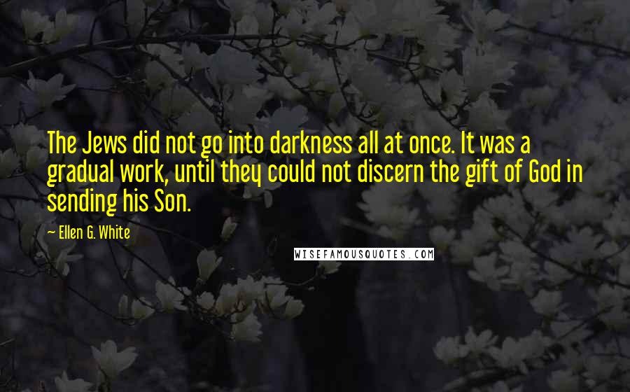 Ellen G. White Quotes: The Jews did not go into darkness all at once. It was a gradual work, until they could not discern the gift of God in sending his Son.