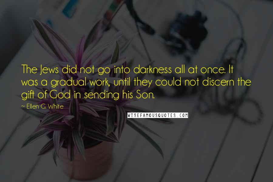 Ellen G. White Quotes: The Jews did not go into darkness all at once. It was a gradual work, until they could not discern the gift of God in sending his Son.