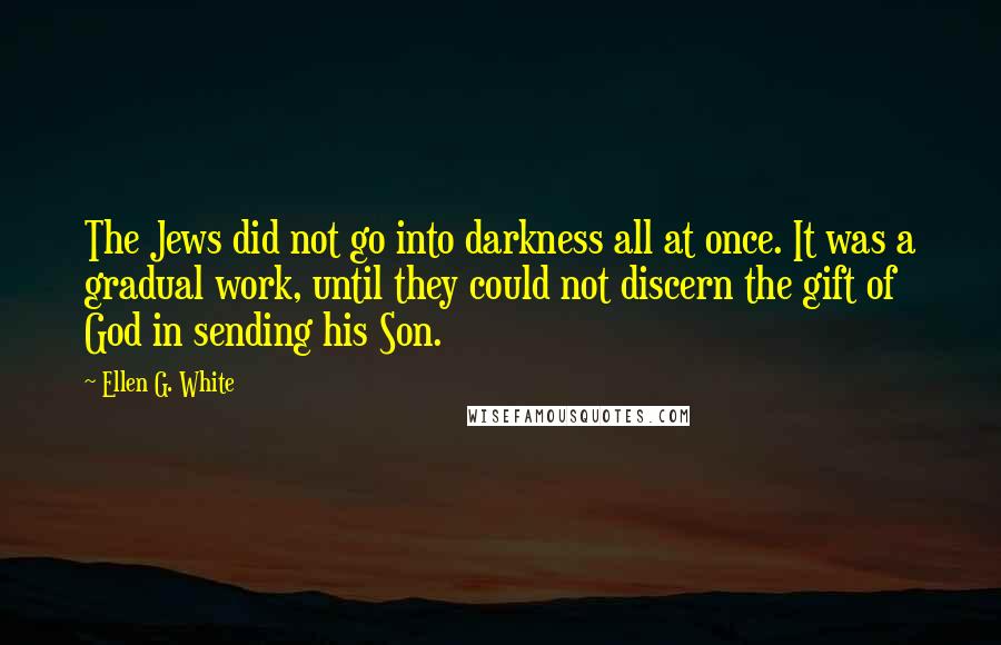 Ellen G. White Quotes: The Jews did not go into darkness all at once. It was a gradual work, until they could not discern the gift of God in sending his Son.