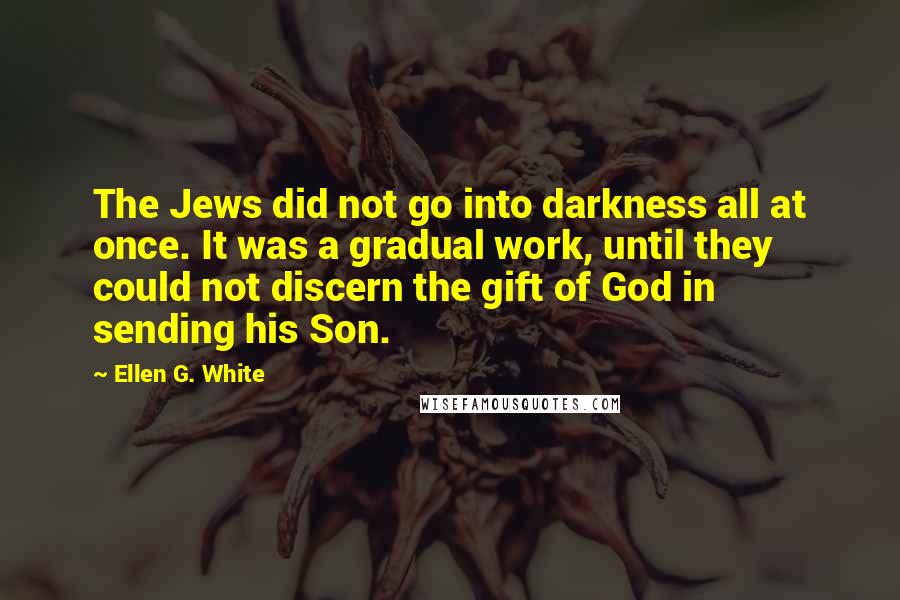 Ellen G. White Quotes: The Jews did not go into darkness all at once. It was a gradual work, until they could not discern the gift of God in sending his Son.