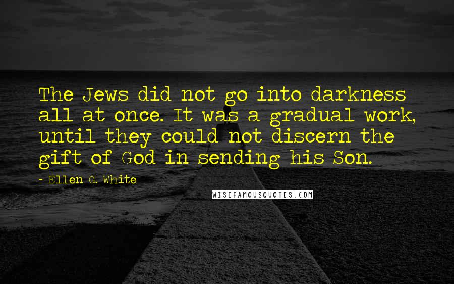 Ellen G. White Quotes: The Jews did not go into darkness all at once. It was a gradual work, until they could not discern the gift of God in sending his Son.