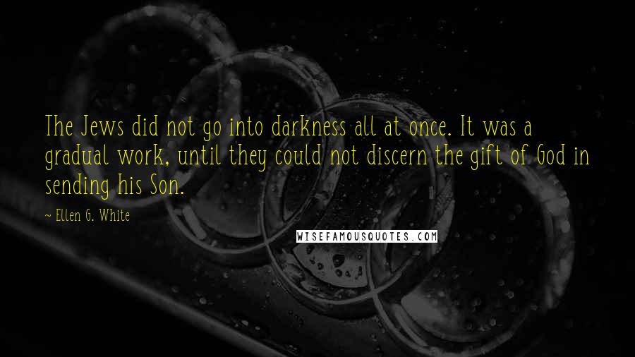 Ellen G. White Quotes: The Jews did not go into darkness all at once. It was a gradual work, until they could not discern the gift of God in sending his Son.