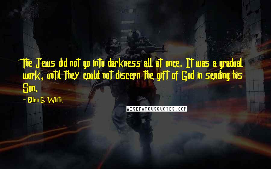 Ellen G. White Quotes: The Jews did not go into darkness all at once. It was a gradual work, until they could not discern the gift of God in sending his Son.