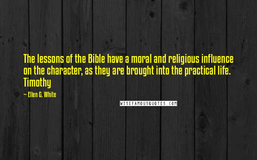 Ellen G. White Quotes: The lessons of the Bible have a moral and religious influence on the character, as they are brought into the practical life. Timothy