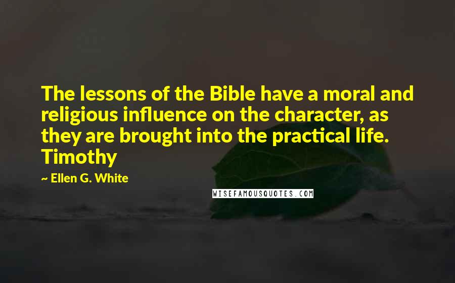 Ellen G. White Quotes: The lessons of the Bible have a moral and religious influence on the character, as they are brought into the practical life. Timothy