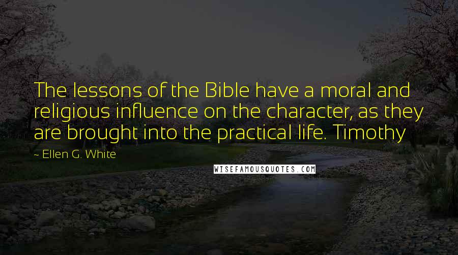 Ellen G. White Quotes: The lessons of the Bible have a moral and religious influence on the character, as they are brought into the practical life. Timothy