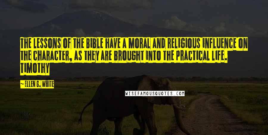 Ellen G. White Quotes: The lessons of the Bible have a moral and religious influence on the character, as they are brought into the practical life. Timothy