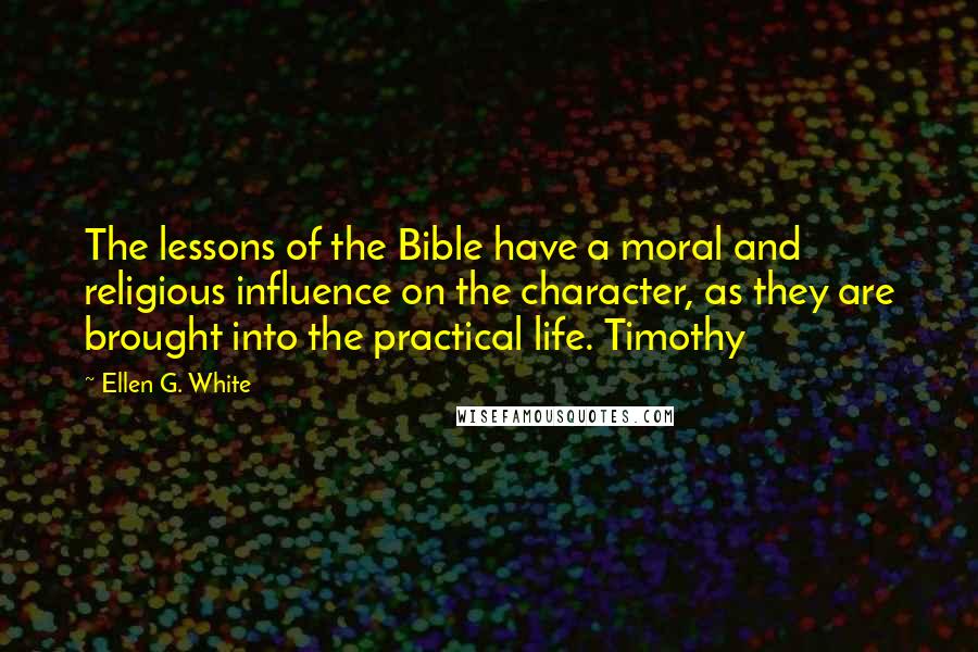 Ellen G. White Quotes: The lessons of the Bible have a moral and religious influence on the character, as they are brought into the practical life. Timothy