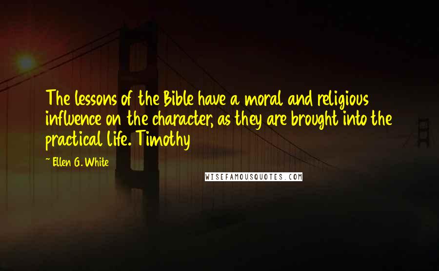 Ellen G. White Quotes: The lessons of the Bible have a moral and religious influence on the character, as they are brought into the practical life. Timothy