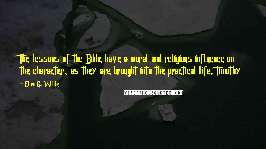 Ellen G. White Quotes: The lessons of the Bible have a moral and religious influence on the character, as they are brought into the practical life. Timothy