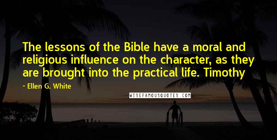 Ellen G. White Quotes: The lessons of the Bible have a moral and religious influence on the character, as they are brought into the practical life. Timothy