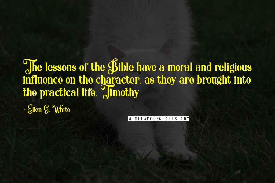 Ellen G. White Quotes: The lessons of the Bible have a moral and religious influence on the character, as they are brought into the practical life. Timothy