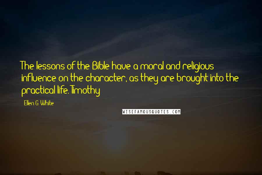 Ellen G. White Quotes: The lessons of the Bible have a moral and religious influence on the character, as they are brought into the practical life. Timothy